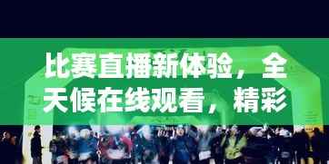 比赛直播新体验,全天候在线观看,精彩瞬间不容错过!