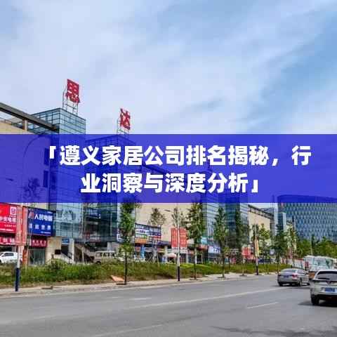 「遵义家居公司排名揭秘,行业洞察与深度分析」