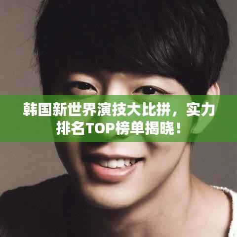 韩国新世界演技大比拼,实力排名TOP榜单揭晓!